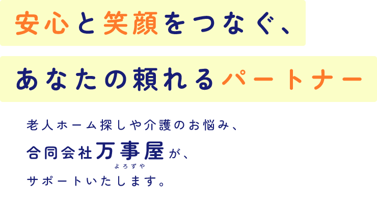 安心と笑顔をつなぐ、あなたの頼れるパートナー 老人ホーム探しや介護のお悩み、合同会社万事屋が、サポートいたします。